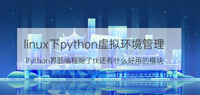 linux下python虚拟环境管理 Python界面编程除了tk还有什么好用的模块？